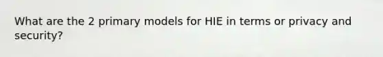 What are the 2 primary models for HIE in terms or privacy and security?