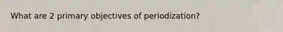 What are 2 primary objectives of periodization?