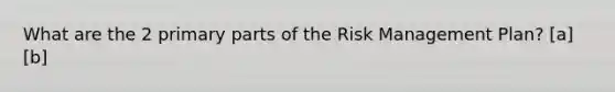 What are the 2 primary parts of the Risk Management Plan? [a] [b]