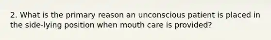 2. What is the primary reason an unconscious patient is placed in the side-lying position when mouth care is provided?