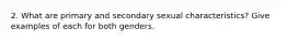 2. What are primary and secondary sexual characteristics? Give examples of each for both genders.