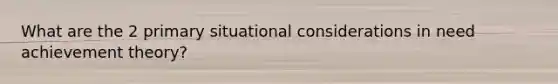 What are the 2 primary situational considerations in need achievement theory?