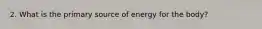 2. What is the primary source of energy for the body?