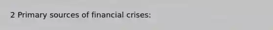 2 Primary sources of financial crises: