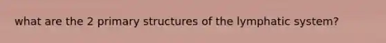 what are the 2 <a href='https://www.questionai.com/knowledge/knHR7ecP3u-primary-structure' class='anchor-knowledge'>primary structure</a>s of the lymphatic system?