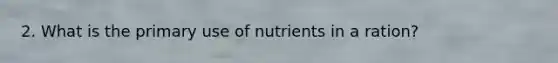 2. What is the primary use of nutrients in a ration?