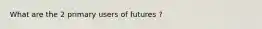 What are the 2 primary users of futures ?