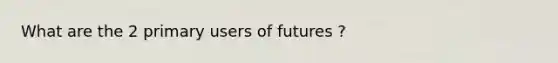 What are the 2 primary users of futures ?