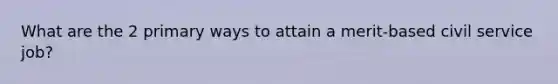 What are the 2 primary ways to attain a merit-based civil service job?