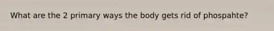 What are the 2 primary ways the body gets rid of phospahte?
