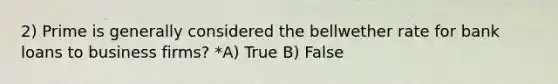 2) Prime is generally considered the bellwether rate for bank loans to business firms? *A) True B) False