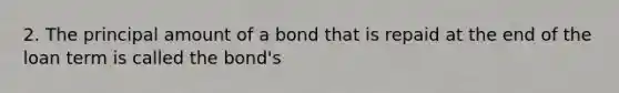 2. The principal amount of a bond that is repaid at the end of the loan term is called the bond's