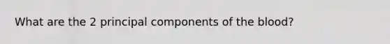 What are the 2 principal components of the blood?