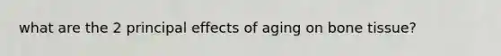 what are the 2 principal effects of aging on bone tissue?