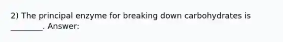 2) The principal enzyme for breaking down carbohydrates is ________. Answer: