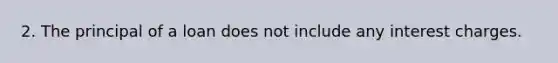2. The principal of a loan does not include any interest charges.