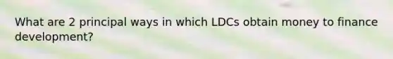 What are 2 principal ways in which LDCs obtain money to finance development?