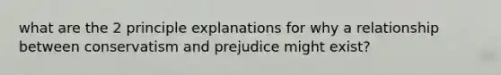 what are the 2 principle explanations for why a relationship between conservatism and prejudice might exist?