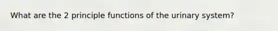 What are the 2 principle functions of the urinary system?