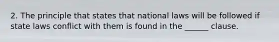 2. The principle that states that national laws will be followed if state laws conflict with them is found in the ______ clause.