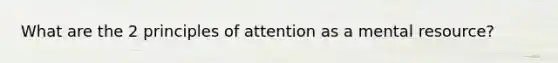 What are the 2 principles of attention as a mental resource?
