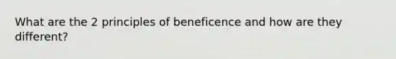 What are the 2 principles of beneficence and how are they different?