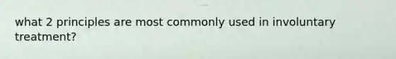 what 2 principles are most commonly used in involuntary treatment?