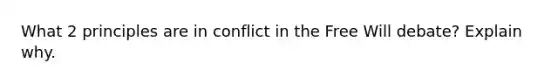 What 2 principles are in conflict in the Free Will debate? Explain why.