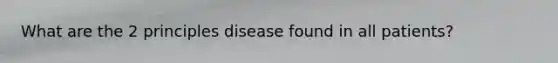 What are the 2 principles disease found in all patients?
