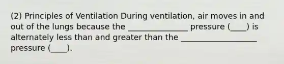 (2) Principles of Ventilation During ventilation, air moves in and out of the lungs because the _______________ pressure (____) is alternately <a href='https://www.questionai.com/knowledge/k7BtlYpAMX-less-than' class='anchor-knowledge'>less than</a> and <a href='https://www.questionai.com/knowledge/ktgHnBD4o3-greater-than' class='anchor-knowledge'>greater than</a> the ___________________ pressure (____).