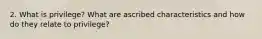2. What is privilege? What are ascribed characteristics and how do they relate to privilege?