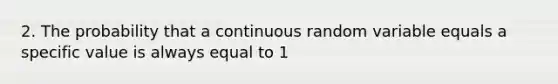 2. The probability that a continuous random variable equals a specific value is always equal to 1