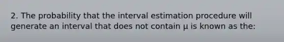 2. The probability that the interval estimation procedure will generate an interval that does not contain µ is known as the: