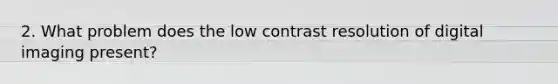 2. What problem does the low contrast resolution of digital imaging present?