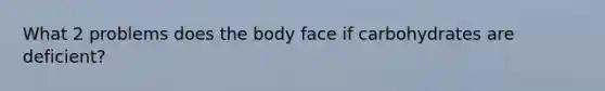 What 2 problems does the body face if carbohydrates are deficient?