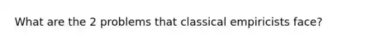 What are the 2 problems that classical empiricists face?