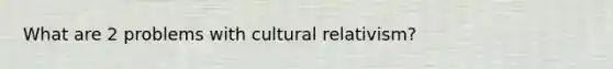 What are 2 problems with cultural relativism?