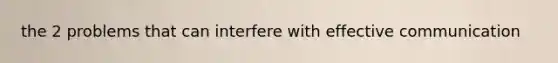 the 2 problems that can interfere with effective communication