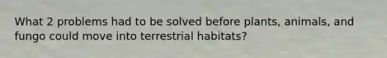 What 2 problems had to be solved before plants, animals, and fungo could move into terrestrial habitats?