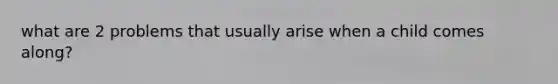 what are 2 problems that usually arise when a child comes along?