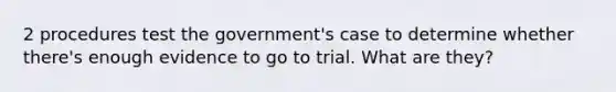 2 procedures test the government's case to determine whether there's enough evidence to go to trial. What are they?