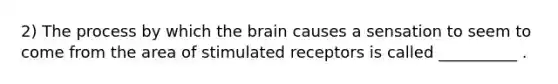 2) The process by which <a href='https://www.questionai.com/knowledge/kLMtJeqKp6-the-brain' class='anchor-knowledge'>the brain</a> causes a sensation to seem to come from the area of stimulated receptors is called __________ .