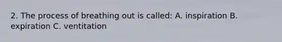 2. The process of breathing out is called: A. inspiration B. expiration C. ventitation