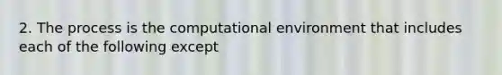 2. The process is the computational environment that includes each of the following except