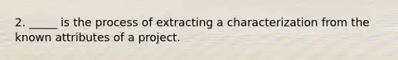 2. _____ is the process of extracting a characterization from the known attributes of a project.