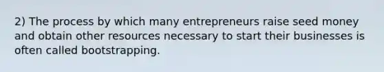 2) The process by which many entrepreneurs raise seed money and obtain other resources necessary to start their businesses is often called bootstrapping.