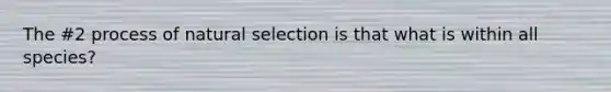 The #2 process of natural selection is that what is within all species?