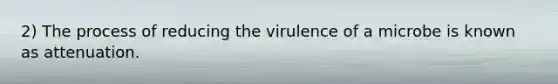 2) The process of reducing the virulence of a microbe is known as attenuation.