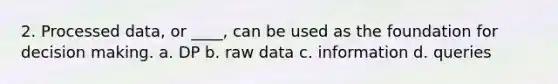 2. Processed data, or ____, can be used as the foundation for decision making. a. DP b. raw data c. information d. queries