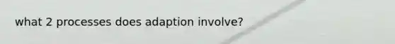 what 2 processes does adaption involve?